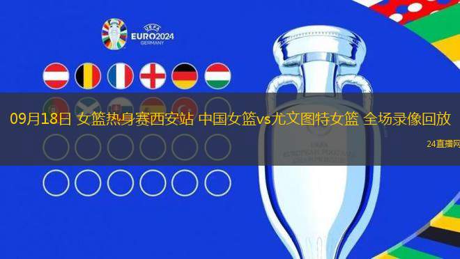 09月18日 女籃熱身賽西安站 中國女籃vs尤文圖特女籃 全場錄像回放