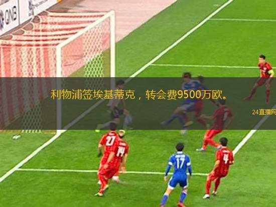 利物浦簽?；倏?，轉(zhuǎn)會(huì)費(fèi)9500萬歐。
