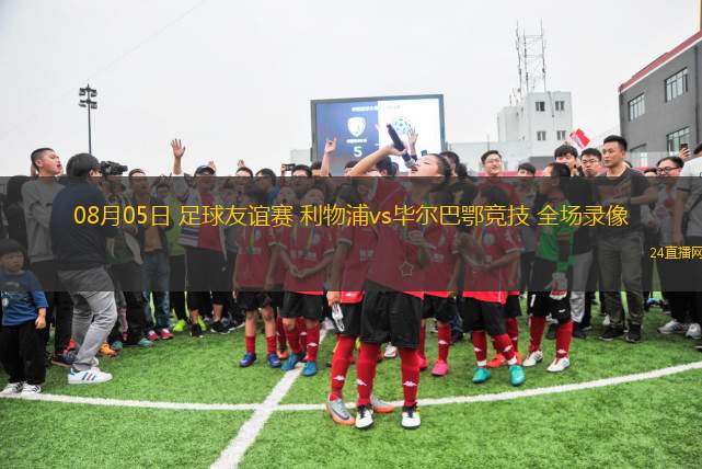 08月05日 足球友誼賽 利物浦vs畢爾巴鄂競技 全場錄像