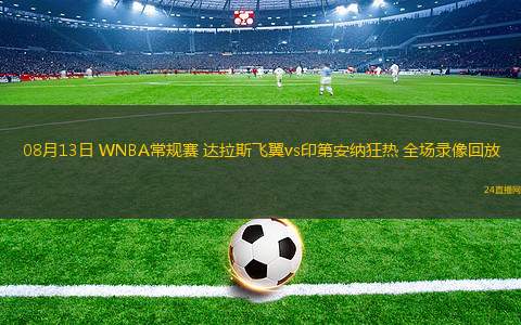 08月13日 WNBA常規(guī)賽 達(dá)拉斯飛翼vs印第安納狂熱 全場(chǎng)錄像回放