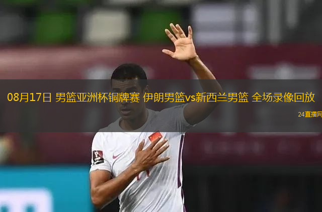 08月17日 男籃亞洲杯銅牌賽 伊朗男籃vs新西蘭男籃 全場(chǎng)錄像回放
