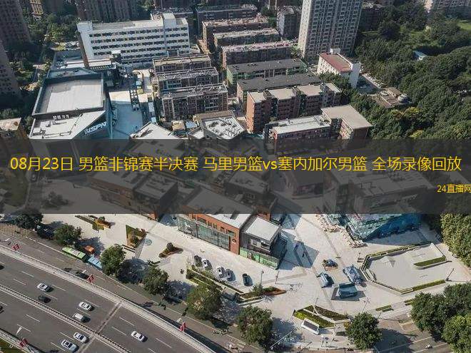 08月23日 男籃非錦賽半決賽 馬里男籃vs塞內(nèi)加爾男籃 全場(chǎng)錄像回放