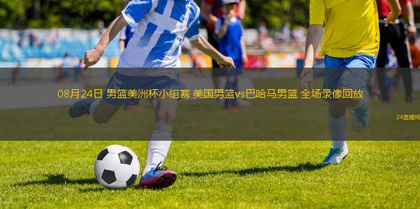 08月24日 男籃美洲杯小組賽 美國(guó)男籃vs巴哈馬男籃 全場(chǎng)錄像回放