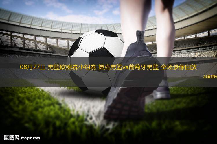 08月27日 男籃歐錦賽小組賽 捷克男籃vs葡萄牙男籃 全場(chǎng)錄像回放