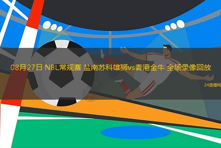 08月27日 NBL常規(guī)賽 鹽南蘇科雄獅vs香港金牛 全場(chǎng)錄像回放
